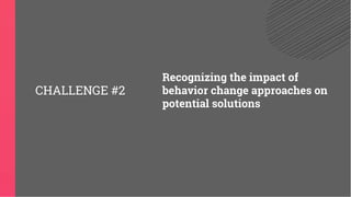 Recognizing the impact of
behavior change approaches on
potential solutions
CHALLENGE #2
 