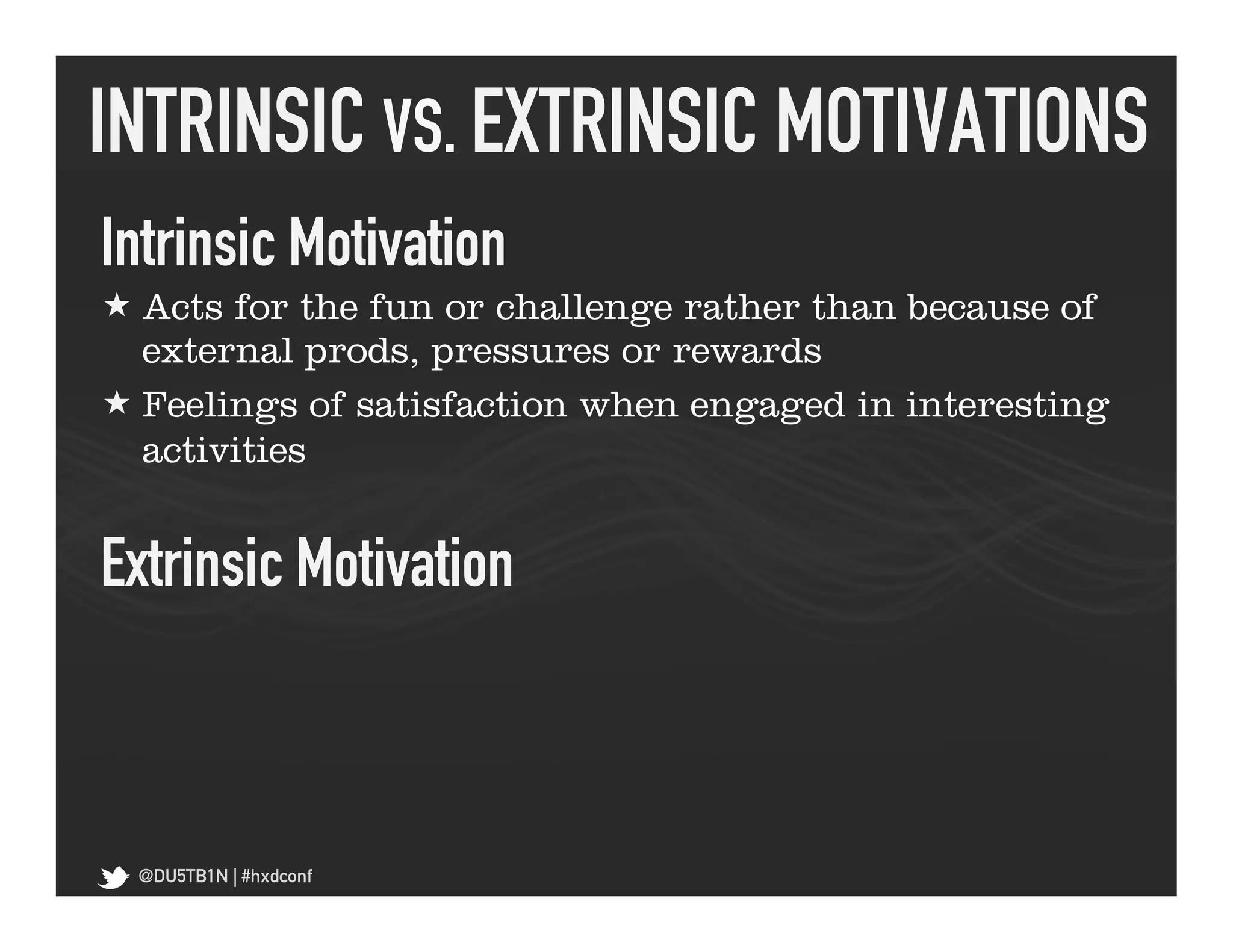 INTRINSIC VS. EXTRINSIC MOTIVATIONS	
  
Intrinsic Motivation	
  
« Acts for the fun or challenge rather than because of
   external prods, pressures or rewards
« Feelings of satisfaction when engaged in interesting
   activities


Extrinsic Motivation	
  



  @DU5TB1N | #hxdconf
 