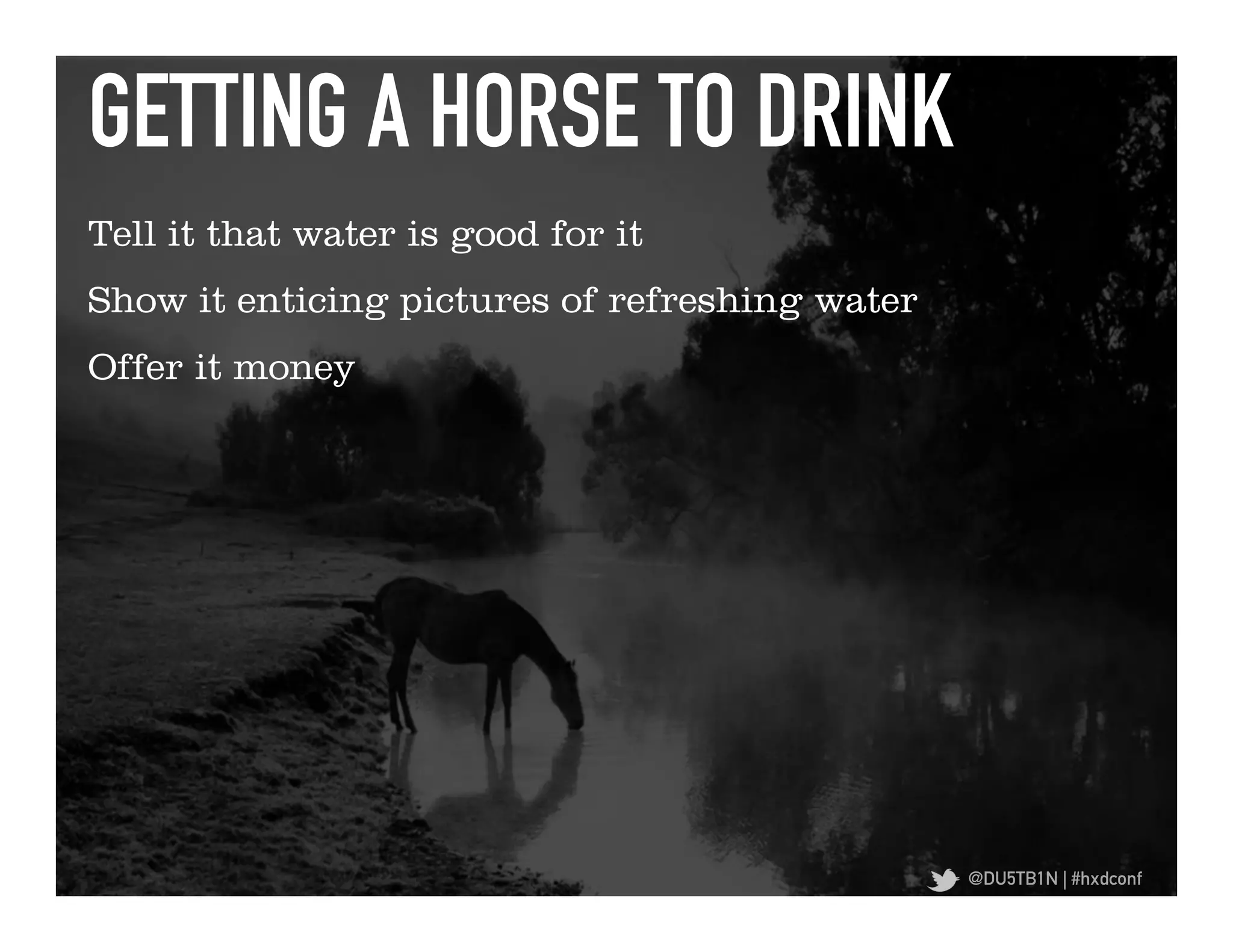 GETTING A HORSE TO DRINK	
  
Tell it that water is good for it
Show it enticing pictures of refreshing water
Offer it money




                                                @DU5TB1N | #hxdconf
 