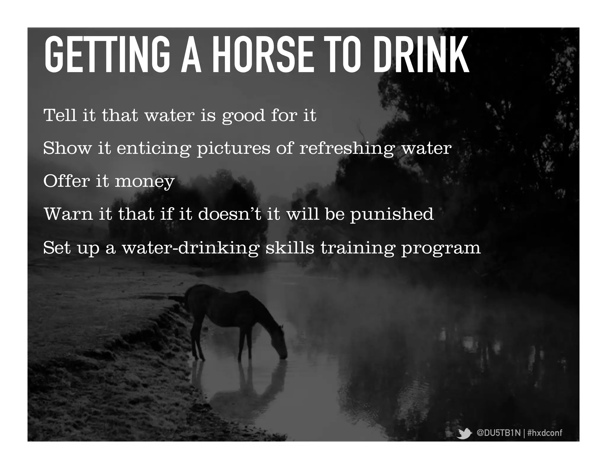 GETTING A HORSE TO DRINK	
  
Tell it that water is good for it
Show it enticing pictures of refreshing water
Offer it money
Warn it that if it doesn’t it will be punished
Set up a water-drinking skills training program




                                                 @DU5TB1N | #hxdconf
 