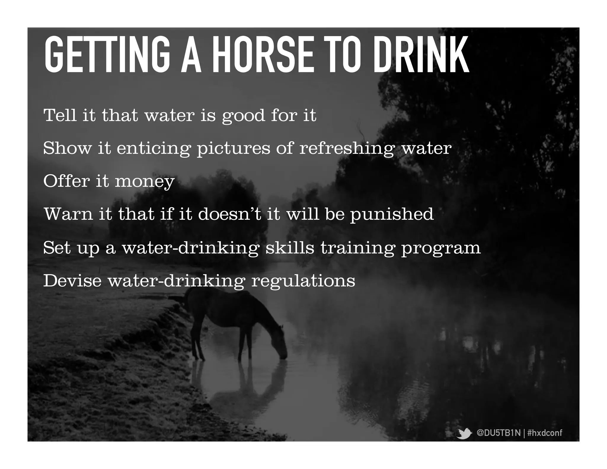 GETTING A HORSE TO DRINK	
  
Tell it that water is good for it
Show it enticing pictures of refreshing water
Offer it money
Warn it that if it doesn’t it will be punished
Set up a water-drinking skills training program
Devise water-drinking regulations




                                                 @DU5TB1N | #hxdconf
 