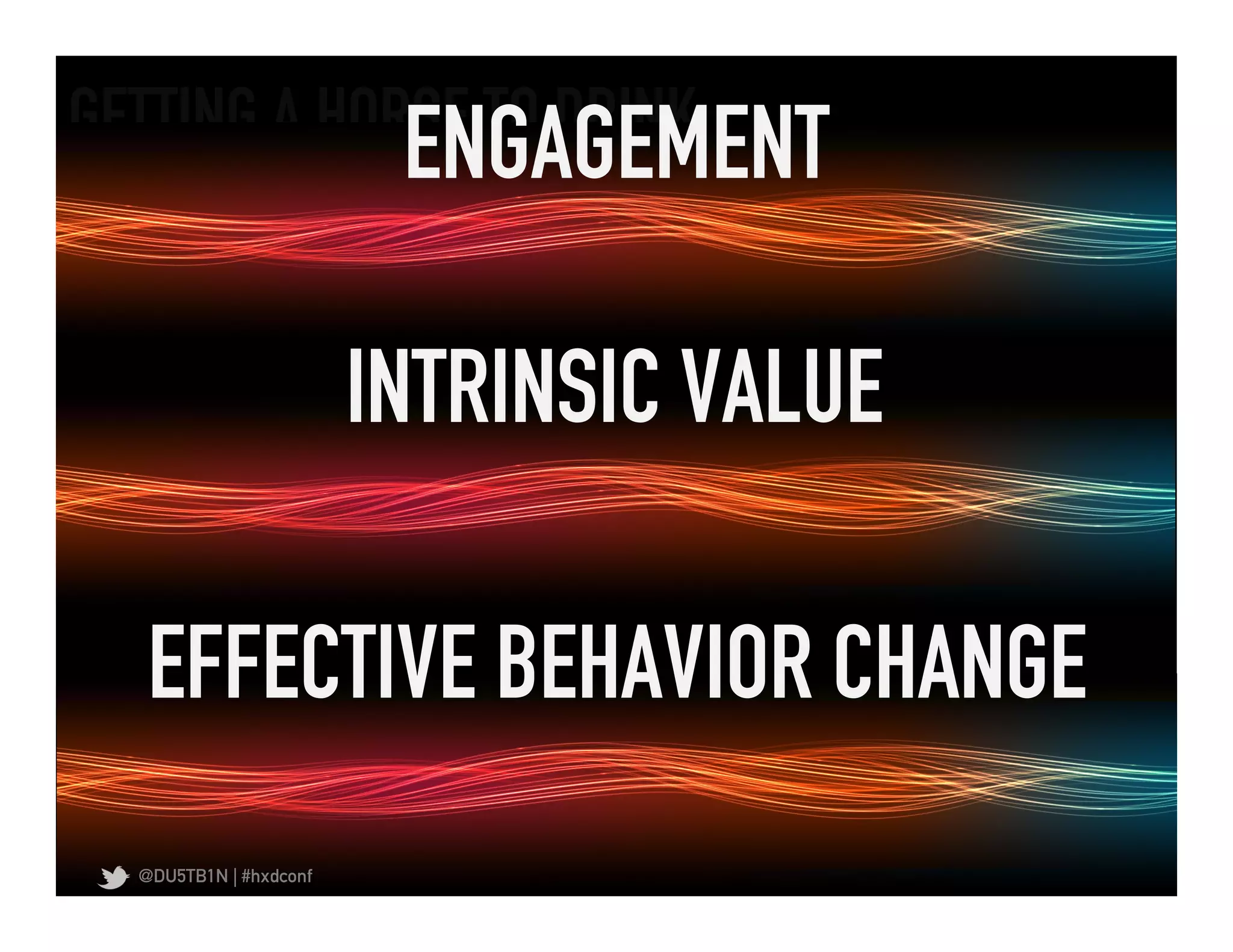 GETTING A HORSE TO DRINK	
  
                          ENGAGEMENT	
  

                         INTRINSIC VALUE	
  

   EFFECTIVE BEHAVIOR CHANGE	
  
   @DU5TB1N | #hxdconf
 
