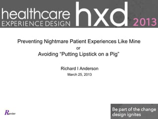 iander
Preventing Nightmare Patient Experiences Like Mine
or
Avoiding “Putting Lipstick on a Pig”
Richard I Anderson
March 25, 2013
 