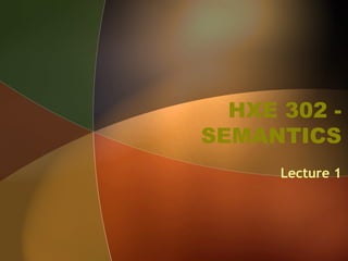 HXE 302 -
SEMANTICS
Lecture 1
 