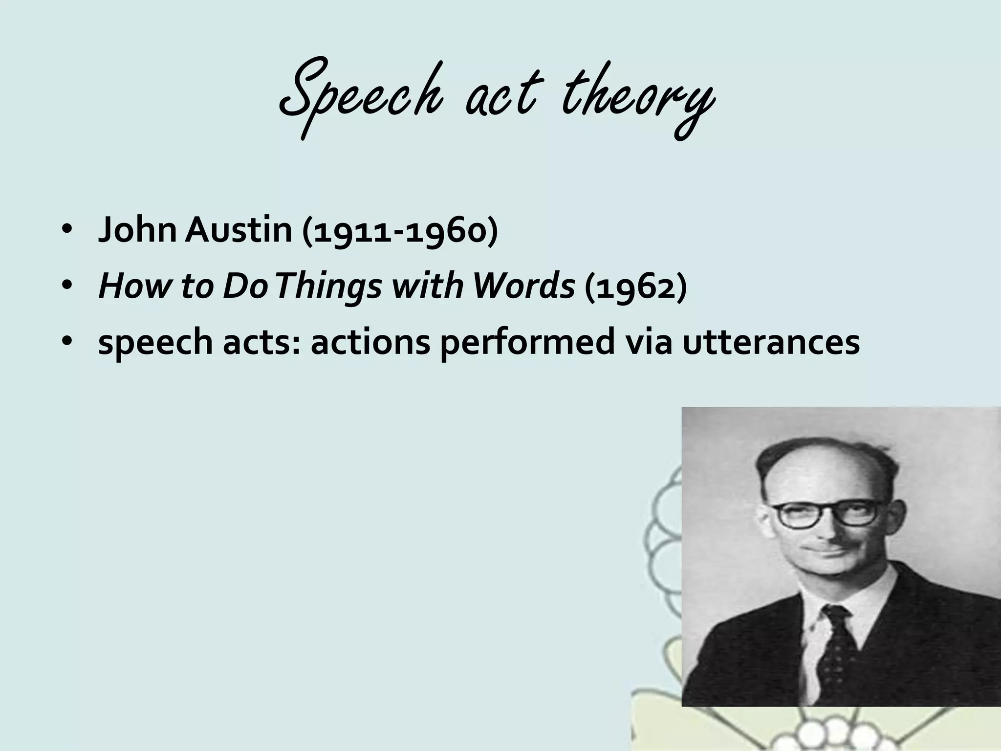 Speech act theory
• John Austin (1911-1960)
• How to DoThings with Words (1962)
• speech acts: actions performed via utterances
 