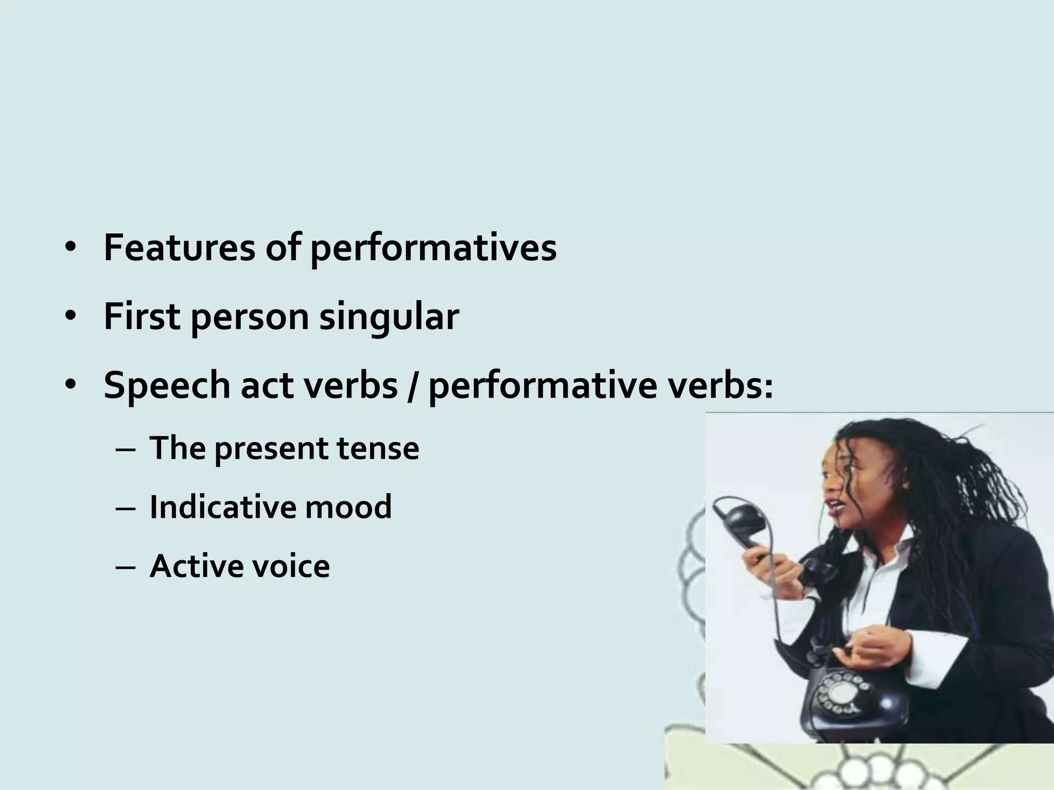 • Features of performatives
• First person singular
• Speech act verbs / performative verbs:
– The present tense
– Indicative mood
– Active voice
 
