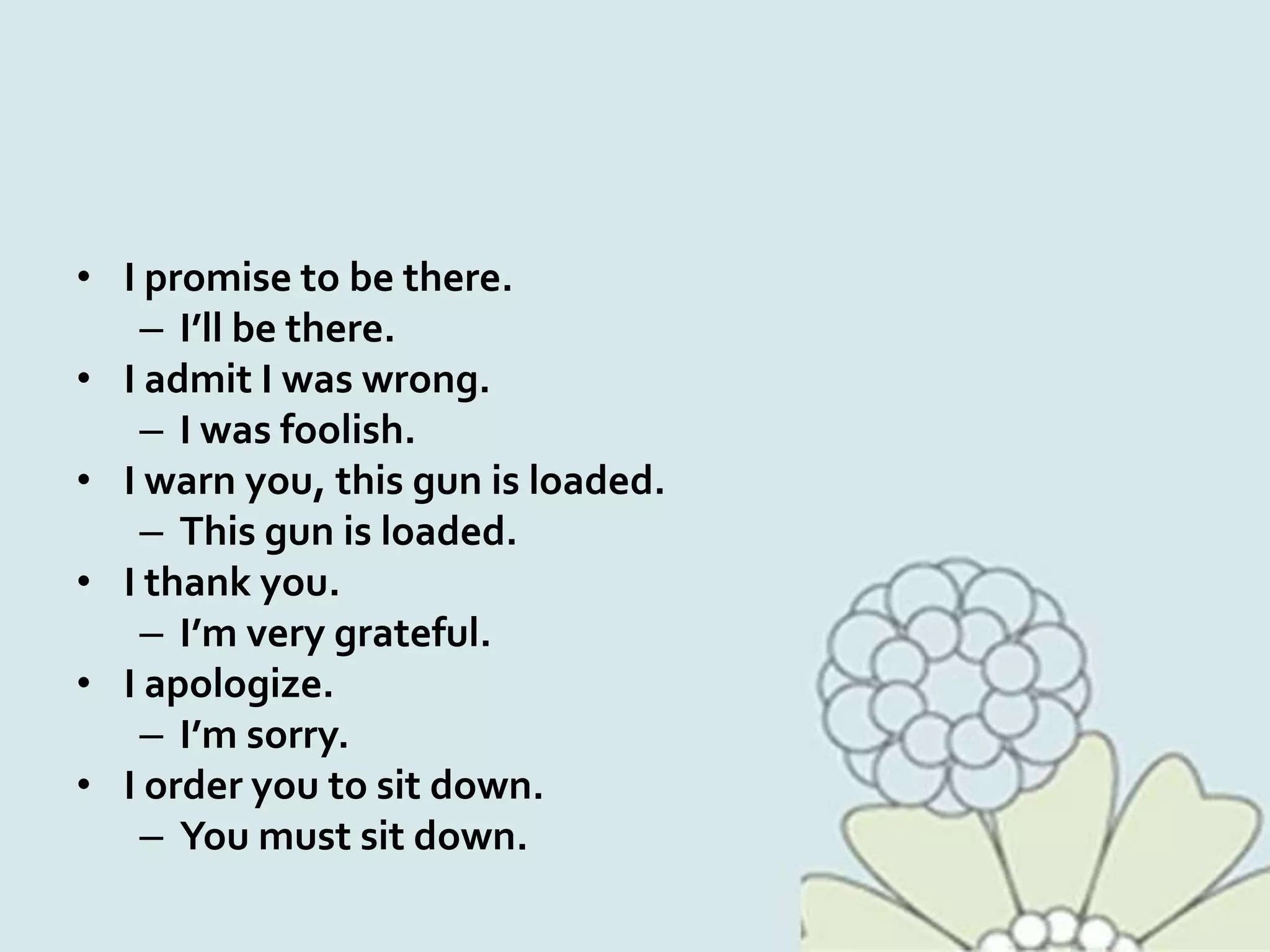 • I promise to be there.
– I’ll be there.
• I admit I was wrong.
– I was foolish.
• I warn you, this gun is loaded.
– This gun is loaded.
• I thank you.
– I’m very grateful.
• I apologize.
– I’m sorry.
• I order you to sit down.
– You must sit down.
 