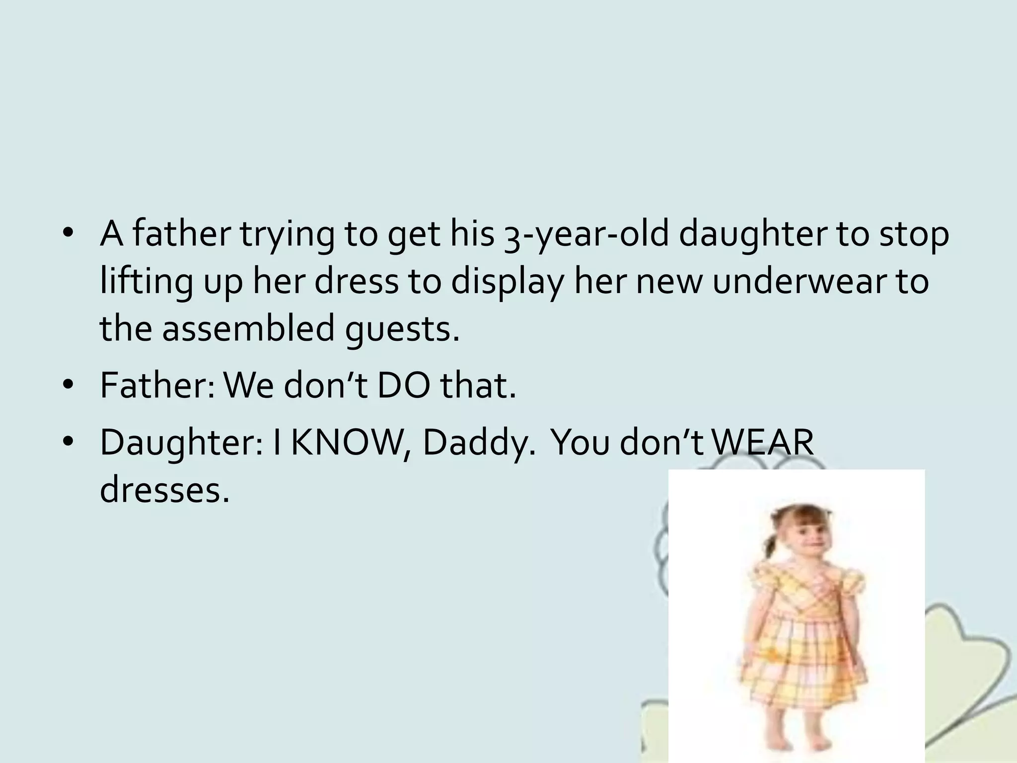 • A father trying to get his 3-year-old daughter to stop
lifting up her dress to display her new underwear to
the assembled guests.
• Father:We don’t DO that.
• Daughter: I KNOW, Daddy. You don’tWEAR
dresses.
 