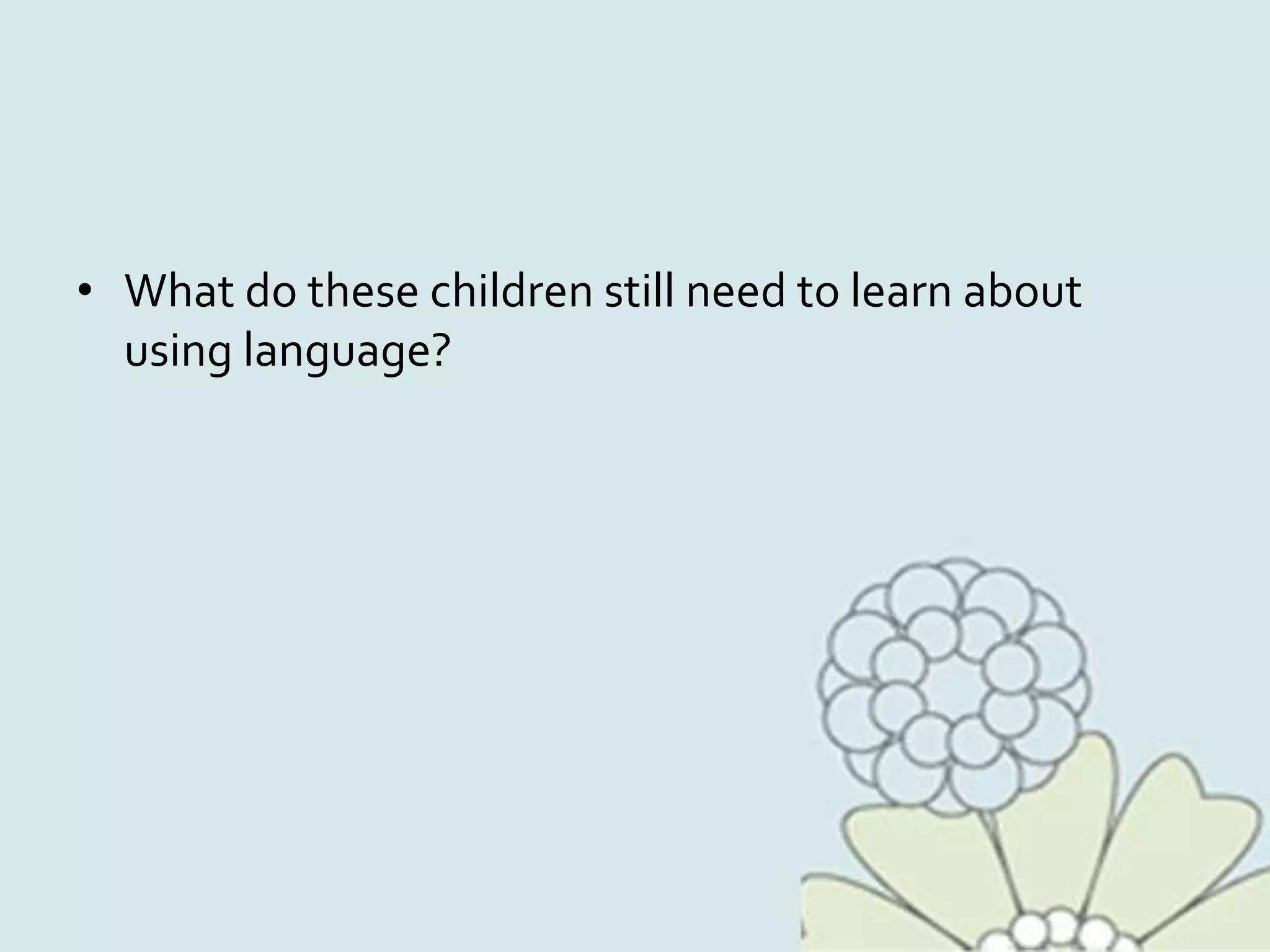 • What do these children still need to learn about
using language?
 