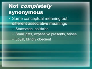 Not completely
synonymous
• Same conceptual meaning but
different associative meanings
– Statesman, politician
– Small gifts, expensive presents, bribes
– Loyal, blindly obedient
 