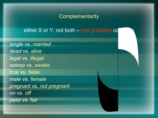Complementarity
either X or Y, not both – non gradable concepts
single vs. married
dead vs. alive
legal vs. illegal
asleep vs. awake
true vs. false
male vs. female
pregnant vs. not pregnant
on vs. off
pass vs. fail
 