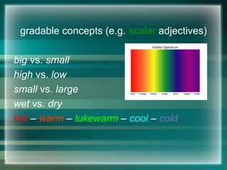 gradable concepts (e.g. scalar adjectives)
big vs. small
high vs. low
small vs. large
wet vs. dry
hot – warm – lukewarm – cool – cold
 