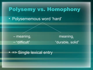 Polysemy vs. Homophony
• Polysememous word ‘hard’
– meaning1 meaning2
– “difficult” “durable, solid”
• => Single lexical entry
 