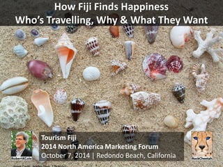 How Fiji Finds HappinessWho’s Travelling, Why & What They Want 
Tourism Fiji 
2014 North America Marketing Forum 
October 7, 2014 | Redondo Beach, CaliforniaImage Credit: Bradley Davis | flickr(cc)  
