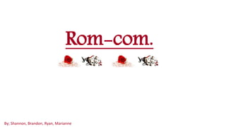 Rom-com. 
By; Shannon, Brandon, Ryan, Marianne 
 