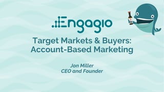 @jonmillerCopyright ©2018, Engagio Inc.
Target Markets & Buyers:
Account-Based Marketing
Jon Miller
CEO and Founder
 