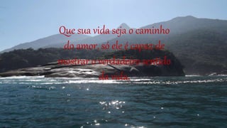 Que sua vida seja o caminho
do amor, só ele é capaz de
mostrar o verdadeiro sentido
da vida,
 