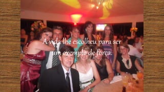 A vida lhe escolheu para ser
um exemplo de força.
 