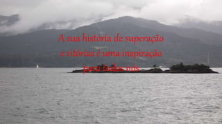 A sua história de superação
e vitórias é uma inspiração
para todos nós
 