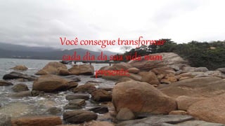 Você consegue transformar
cada dia da sua vida num
presente,
 