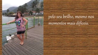 pelo seu brilho, mesmo nos
momentos mais difíceis.
 