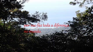 por isso faz toda a diferença
no mundo.
 
