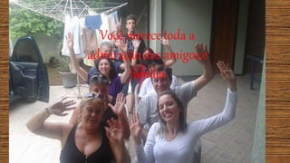 Você merece toda a
admiração dos amigos e
família
 