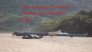 Deixe sua alegria se avolumar,
construa em você uma vida
linda,
 