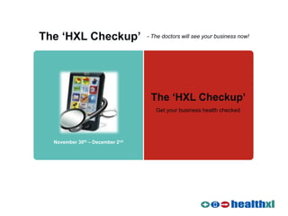 The ‘HXL Checkup’                - The doctors will see your business now!




                                  The ‘HXL Checkup’
                                    Get your business health checked




  November 30th – December 2nd
 