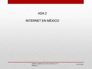 21/12/2014JORGE ADRIAN EUAN KANTUN 1° E
20/Dic/14
ADA 2
INTERNET EN MÉXICO
 