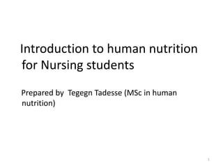 Introduction to human nutrition
for Nursing students
Prepared by Tegegn Tadesse (MSc in human
nutrition)
1
 