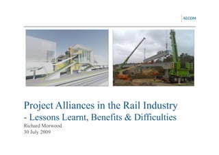 Project Alliances in the Rail Industry
- Lessons Learnt, Benefits & Difficulties
Richard Morwood
30 July 2009
 