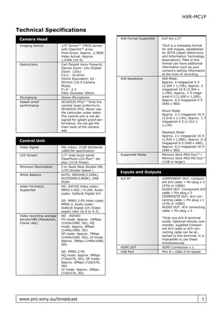 HXR-MC1P


Technical Specifications
 Camera Head                                               Still Format Supported   Exif Ver.2.2*

 Imaging Device             1/5" Exmor™ CMOS sensor                                 *Exif is a metadata format
                            with ClearVid™ array                                    for still images, established
                            Pixel Gross: Approx. 2,360K                             by JEITA (Japan Electronics
                            Video Actual: Approx.                                   and Information Technology
                            1,430K (16:9)                                           Association). Files in this
 Optics/Lens                Carl Zeiss® Vario-Tessar®,                              format can have additional
                            Optical Zoom: 10x (Digital                              information such as your
                            Zoom: 120x)                                             camera’s setting information
                            f/3.2 - 32.0mm                                          at the time of recording.
                            35mm Equivalent: 43 -          Still Resolution         Still Mode:
                            507mm (16:9 Camera                                      Approx. 4 megapixel 4:3
                            Mode)                                                   (2,304 x 1,728), Approx. 3
                            F1.8 - 2.3                                              megapixel 16:9 (2,304 x
                            Filter Diameter 30mm                                    1,296), Approx. 1.9 mega-
 Microphone                 Stereo Microphone                                       pixel 4:3 (1,600 x 1,200),
                                                                                    Approx. 0.3 megapixel 4:3
 Splash-proof               IEC60529 IPX2* *Only the
                                                                                    (640 x 480)
 performance                camera head conforms to
                            IEC60529 IPX2. Never use
                                                                                    Movie Mode:
                            the camcoder under water.
                                                                                    Approx. 2.3 megapixel 16:9
                            The control unit is not de-
                                                                                    (2,016 x 1,134), Approx. 1.7
                            signed for splash-proof per-
                                                                                    megapixel 4:3 (1,512 x
                            formance. Do not get the
                                                                                    1,134)
                            main body of the camera
                            wet.
                                                                                    Playback Mode:
                                                                                    Approx. 2.1 megapixel 16:9
                                                                                    (1,920 x 1,080), Approx. 0.3
 Control Unit
                                                                                    megapixel 4:3 (640 x 480),
 Video Signal               PAL colour, CCIR standards                              Approx. 0.2 megapixel 16:9
                            1080/50i specification                                  (640 x 360)
 LCD Screen                 2.7" wide touch panel          Supported Media          Memory Stick PRO Duo™ /
                            ClearPhoto LCD Plus™ dis-                               Memory Stick PRO-HG Duo™
                            play (211K Pixels)                                      (1GB or larger)
 Minimum Illumination       5 lx (Auto Slow Shutter ON,
                            1/25 Shutter Speed )
                                                           Inputs and Outputs
 White Balance              AUTO, INDOOR(3,200K),
                            OUTDOOR(5,800K), ONE           A/V R*                   COMPONENT OUT: Compon-
                            PUSH                                                    ent A/V cable > Pin plug x 3
 Video Format(s)            HD: AVCHD Video codec:                                  (576i or 1080i)
 Supported                  MPEG 4 AVC / H.264, Audio                               AUDIO OUT: Component A/V
                            codec: Dolby® Digital 2ch                               cable > Pin plug x 2
                                                                                    COMPOSITE OUT: A/V con-
                            SD: MPEG 2-PS Video codec:                              necting cable > Pin plug x 1
                            MPEG 2, Audio codec:                                    (576i or 1080i)
                            Dolby® Digital 2ch (Video                               AUDIO OUT: A/V connecting
                            aspect ratio 16:9 or 4:3)                               cable > Pin plug x 2
 Video recording average    HD - AVCHD:
                                                                                    *Only one A/V R terminal
 bitrate/VBR (Resolution,   FH mode: Approx. 16Mbps
                                                                                    exists. Optional remote com-
 Frame rate)                (1920x1080, 50i), HQ
                                                                                    mander, supplied Compon-
                            mode: Approx. 9Mbps
                                                                                    ent A/V cable or A/V con-
                            (1440x1080, 50i)
                                                                                    necting cable can be at-
                            SP mode: Approx. 7Mbps
                                                                                    tached to this terminal. It is
                            (1440x1080, 50i), LP mode:
                                                                                    impossible to use these
                            Approx. 5Mbps (1440x1080,
                                                                                    simultaneously.
                            50i)
                                                           HDMI OUT                 HDMI Connection x 1
                            SD: MPEG 2-PS                  USB Port                 Mini B / USB2.0 Hi-Speed
                            HQ mode: Approx. 9Mbps
                            (720x576, 50i), SP mode:
                            Approx. 6Mbps (720x576,
                            50i)
                            LP mode: Approx. 3Mbps
                            (720x576, 50i)




 www.pro.sony.eu/broadcast                                                                                     3
 