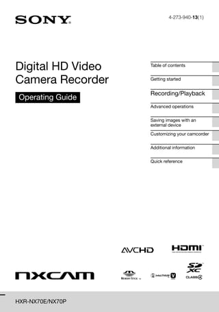 4-273-940-13(1)




Digital HD Video   Table of contents


Camera Recorder    Getting started


                   Recording/Playback
 Operating Guide
                   Advanced operations


                   Saving images with an
                   external device
                   Customizing your camcorder


                   Additional information


                   Quick reference




HXR-NX70E/NX70P
 