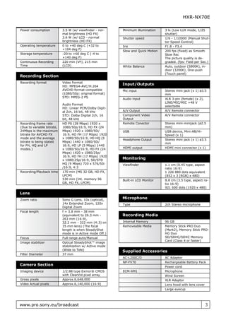 HXR-NX70E

Power consumption           3.5 W (w/ viewfinder - nor-    Minimum illumination    3 lx (Low LUX mode, 1/25
                            mal brightness (HD FX)                                 shutter)
                            3.6 W (w/ LCD - normal         Shutter speed           1/6 - 1/10000 (Manual Shut-
                            brightness (HD FX)                                     ter Speed Control)
Operating temperature       0 to +40 deg C (+32 to         Iris                    F1.8 - F3.4
                            +104 deg F)
                                                           Slow and Quick Motion   200 fps (fixed) as Smooth
Storage temperature         -20 to +60 deg C (-4 to                                Slow Rec
                            +140 deg F)                                            The picture quality is de-
Continuous Recording        220 min (VF), 215 min                                  graded. (fps: Field per Sec.)
Time                        (LCD)                          White Balance           Auto, outdoor (5800K), in-
                                                                                   door (3200K), One-push
                                                                                   (Touch panel)
Recording Section
Recording format            Video Format
                            HD: MPEG4-AVC/H.264
                                                           Input/Outputs
                            AVCHD format compatible        Mic input               Stereo mini jack (x 1) ø3.5
                            (1080/50p: original format)                            mm
                            STD: MPEG-2 PS
                                                           Audio input             XLR 3-pin (female) (x 2),
                                                                                   LINE/MIC/MIC +48 V
                            Audio Format
                                                                                   selectable
                            HD: Linear PCM/Dolby Digit-
                            al 2ch, 16 bit, 48 kHz         A/V Output              A/V Remote connector
                            STD: Dolby Digital 2ch, 16     Component Video         A/V Remote connector
                            bit, 48 kHz                    Output
Recording frame rate        HD PS (28 Mbps) 1920 x         Remote Conector         Stereo mini-minijack (ø2.5
(Due to variable bitrate,   1080/50p/16:9, HD FX (24                               mm)
24Mbps is the maximum       Mbps) 1920 x 1080/50i/         USB                     USB device, Mini-AB/Hi-
bitrate for AVCHD FX        16:9, HD FH (17 Mbps) 1920                             Speed (x 1)
mode and the average        x 1080/50i/16:9, HD HQ (9      Headphone Output        Stereo mini jack (x 1) ø3.5
bitrate is being stated     Mbps) 1440 x 1080/50i/                                 mm
for FH, HQ and LP           16:9, HD LP (5 Mbps) 1440
modes.)                     x 1080/50i/16:9, HD FX (24     HDMI output             HDMI mini connector (x 1)
                            Mbps) 1920 x 1080/25p/
                            16:9, HD FH (17 Mbps) 1920
                            x 1080/25p/16:9, SD/STD
                                                           Monitoring
                            HQ (9 Mbps) 720 x 576/50i      Viewfinder              1.1 cm (0.45 type, aspect
                            /16:9, 4:3                                             ratio 16:9)
Recording/Playback time     170 min (MS 32 GB, HD FX,                              1 226 880 dots equivalent
                            LPCM)                                                  (852 x 3 [RGB] x 480)
                            530 min (Int. memory 96        Built-in LCD Monitor    8.8 cm (3.5 type, aspect ra-
                            GB, HD FX, LPCM)                                       tio 16:9)
                                                                                   921 600 dots (1920 x 480)
Lens
Zoom ratio                  Sony G Lens, 10x (optical),
                                                           Microphone
                            14x Extended Zoom, 120x        Type                    2ch Stereo microphone
                            Digital Zoom
Focal length                f = 3.8 mm - 38 mm
                            (equivalent to 26.3 mm -       Recording Media
                            263 mm (16:9),
                            32.2 mm - 322 mm (4:3) on      Internal Memory         96 GB
                            35 mm lens) (The focal         Removeable Media        Memory Stick PRO Duo
                            length is when SteadyShot                              (Mark2), Memory Stick PRO-
                            mode is in Active mode Off.)                           HG Duo
Focus                       Full range auto/Manual                                 SD/SDHC/SDXC Memory
                                                                                   Card (Class 4 or faster)
Image stabilizer            Optical SteadyShot™ image
                            stabilization w/ Active mode
                            (Wide to Tele)
                                                           Supplied Accessories
Filter Diameter             37 mm
                                                           AC-L200C/D              AC Adaptor
                                                           NP-FV70                 Rechargeable Battery Pack
Camera Section                                                                     Power cord
Imaging device              1/2.88 type Exmor® CMOS        ECM-XM1                 Microphone
                            with ClearVid pixel array                              Wind Screen
Gross pixels                Approx.6,648,000                                       XLR Adaptor
Video Actual pixels         Approx.6,140,000 (16:9)                                Lens hood with lens cover
                                                                                   Large eyecup




www.pro.sony.eu/broadcast                                                                                    3
 