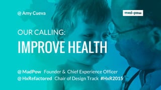 IMPROVE HEALTH
OUR CALLING:
@ Amy Cueva
@ MadPow Founder & Chief Experience Officer
@ HxRefactored Chair of Design Track #HxR2015
 
