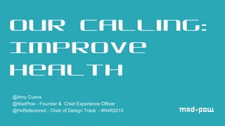 @Amy Cueva
@MadPow - Founder & Chief Experience Officer
@HxRefactored - Chair of Design Track - #HxR2015
Our Calling:
Improve
Health
 