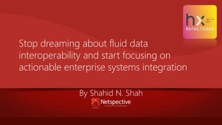 Stop dreaming about fluid data
interoperability and start focusing on
actionable enterprise systems integration
By Shahid N. Shah
 