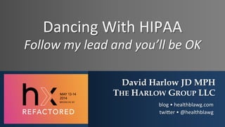 Dancing	
  With	
  HIPAA	
  
Follow	
  my	
  lead	
  and	
  you’ll	
  be	
  OK	
  
David Harlow JD MPH
THE HARLOW GROUP LLC
blog	
  •	
  healthblawg.com	
  
twi7er	
  •	
  @healthblawg	
  	
  	
  	
  
 