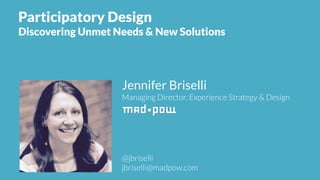 Jennifer Briselli
Managing Director, Experience Strategy & Design
@jbriselli
jbriselli@madpow.com
Participatory Design
Discovering Unmet Needs & New Solutions
 