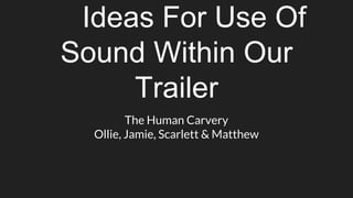 Ideas For Use Of
Sound Within Our
Trailer
The Human Carvery
Ollie, Jamie, Scarlett & Matthew
 