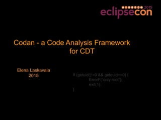 Codan - a Code Analysis Framework
for CDT
Elena Laskavaia
2015 If (getuid()!=0 && geteuid==0) {
ErrorF(“only root”);
exit(1);
}
 