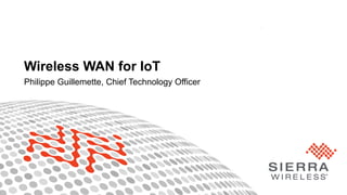 1Property of Sierra Wireless
Philippe Guillemette, Chief Technology Officer
Wireless WAN for IoT
 
