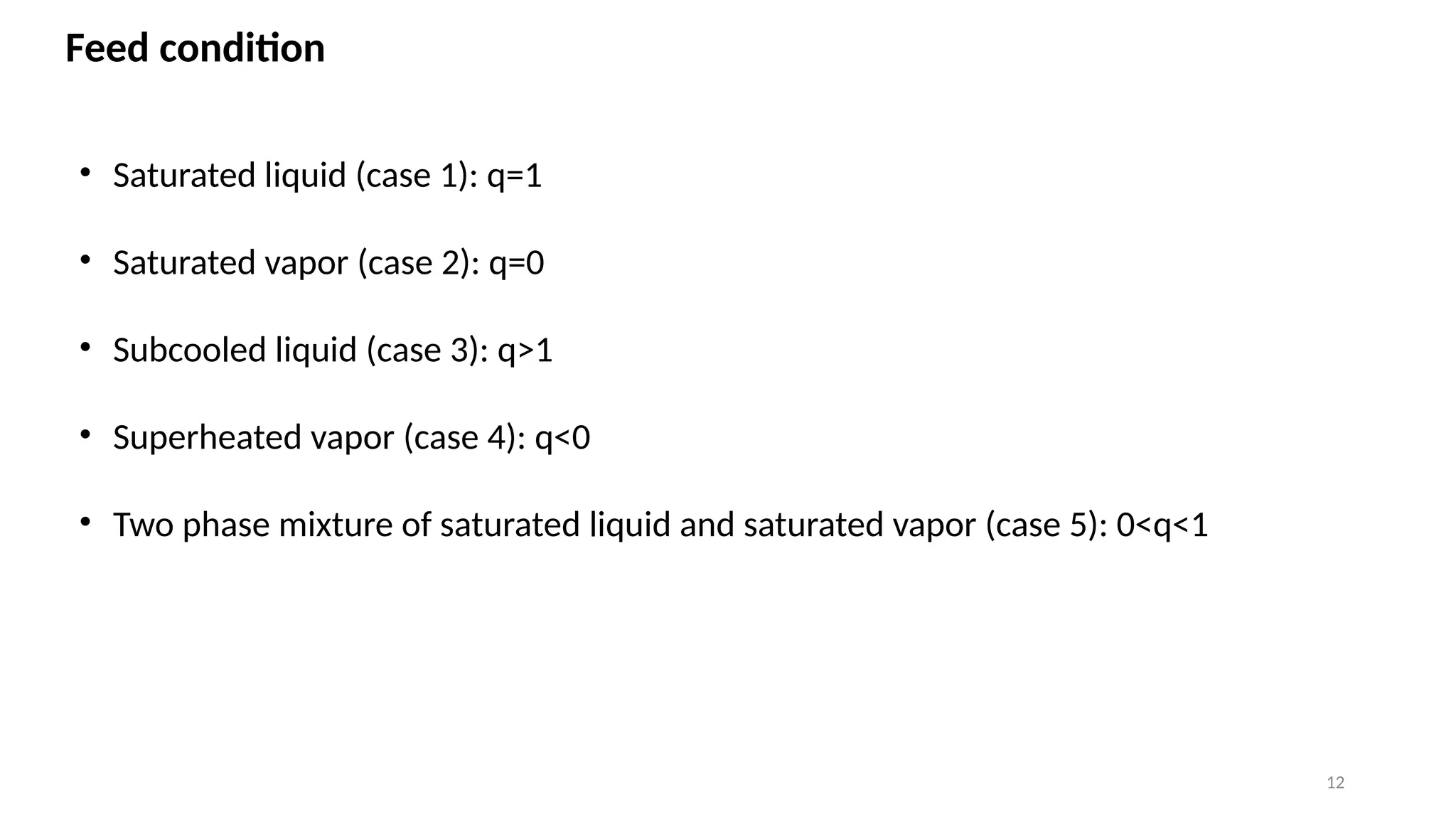 12
Feed condition
• Saturated liquid (case 1): q=1
• Saturated vapor (case 2): q=0
• Subcooled liquid (case 3): q>1
• Superheated vapor (case 4): q<0
• Two phase mixture of saturated liquid and saturated vapor (case 5): 0<q<1
 