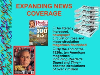 EXPANDING NEWS
COVERAGE
 As literacy
increased,
newspaper
circulation rose and
mass-circulation
magazines flourished
 By the end of the
1920s, ten American
magazines --
including Reader’s
Digest and Time –
boasted circulations
of over 2 million
 