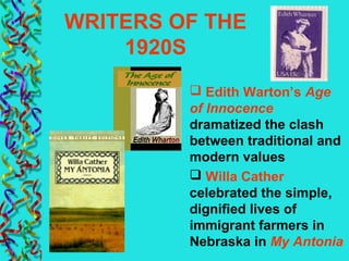 WRITERS OF THE
1920S
 Edith Warton’s Age
of Innocence
dramatized the clash
between traditional and
modern values
 Willa Cather
celebrated the simple,
dignified lives of
immigrant farmers in
Nebraska in My Antonia
 