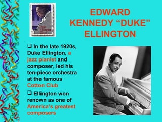EDWARD
KENNEDY “DUKE”
ELLINGTON
 In the late 1920s,
Duke Ellington, a
jazz pianist and
composer, led his
ten-piece orchestra
at the famous
Cotton Club
 Ellington won
renown as one of
America’s greatest
composers
 