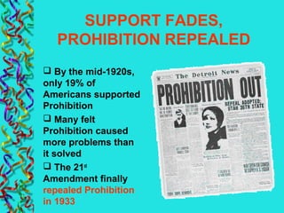 SUPPORT FADES,
PROHIBITION REPEALED
 By the mid-1920s,
only 19% of
Americans supported
Prohibition
 Many felt
Prohibition caused
more problems than
it solved
 The 21st
Amendment finally
repealed Prohibition
in 1933
 
