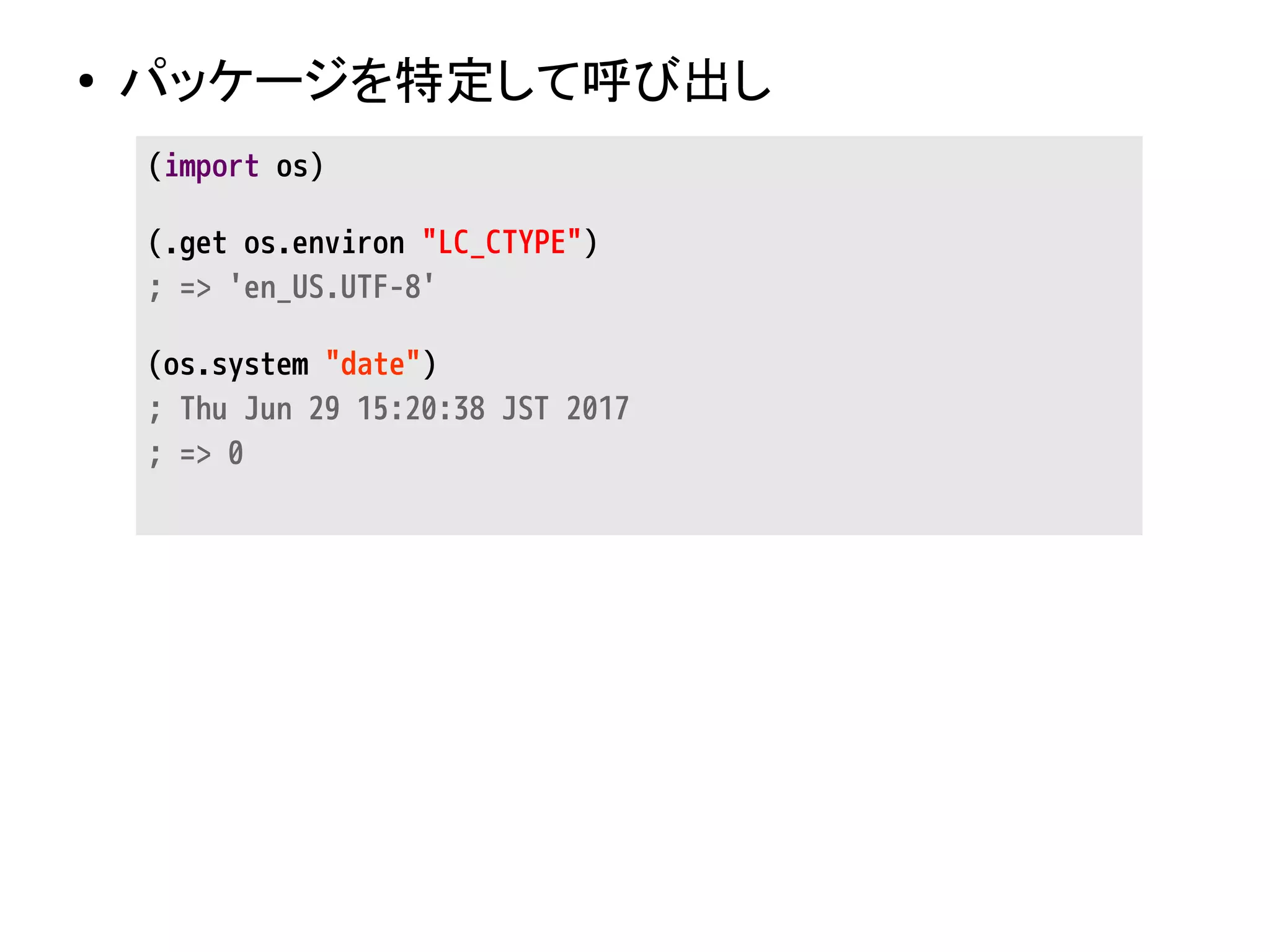 ● パッケージを特定して呼び出し
(import os)
(.get os.environ "LC_CTYPE")
; => 'en_US.UTF-8'
(os.system "date")
; Thu Jun 29 15:20:38 JST 2017
; => 0
 