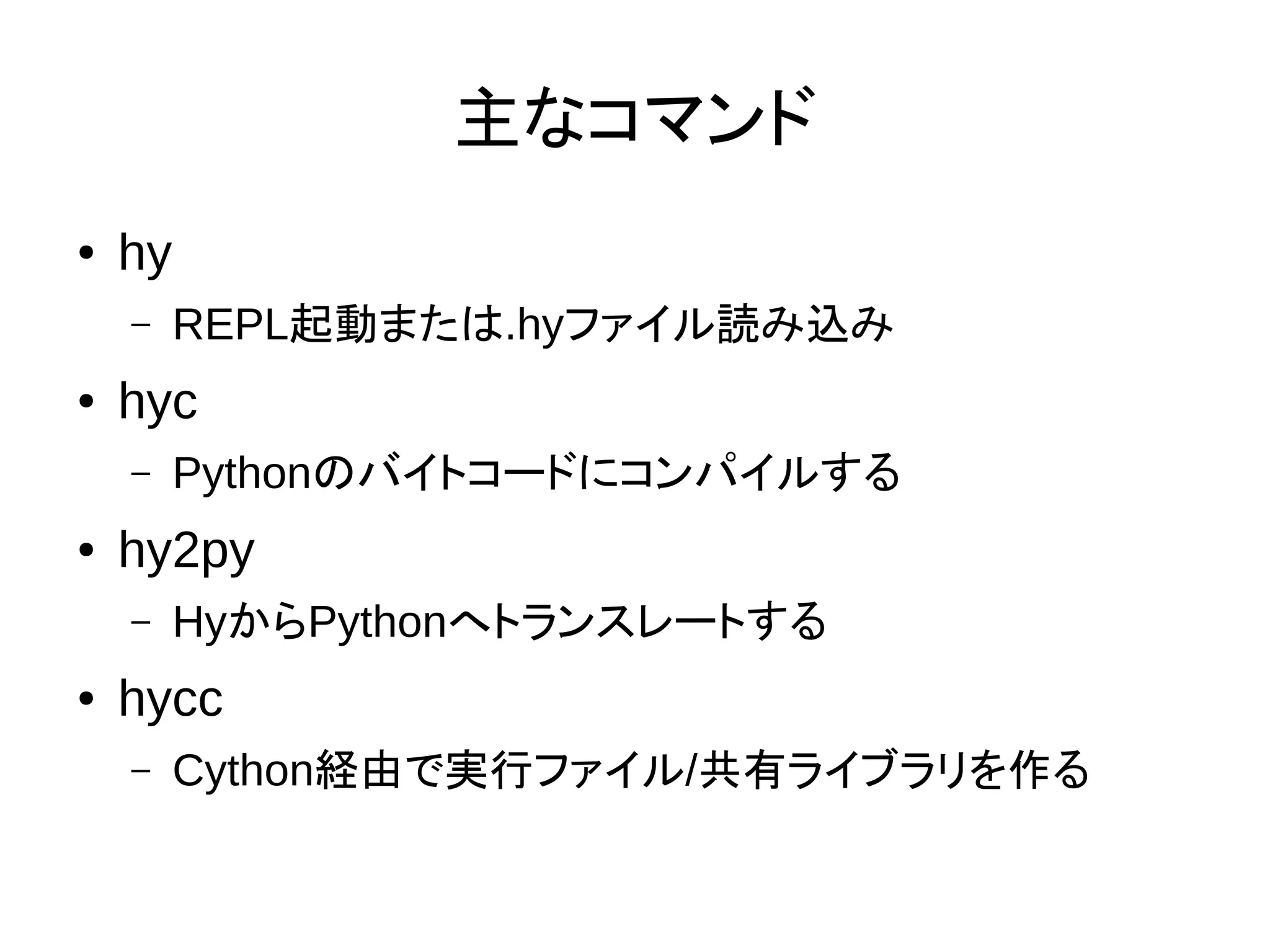主なコマンド
● hy
– REPL起動または.hyファイル読み込み
● hyc
– Pythonのバイトコードにコンパイルする
● hy2py
– HyからPythonへトランスレートする
● hycc
– Cython経由で実行ファイル/共有ライブラリを作る
 